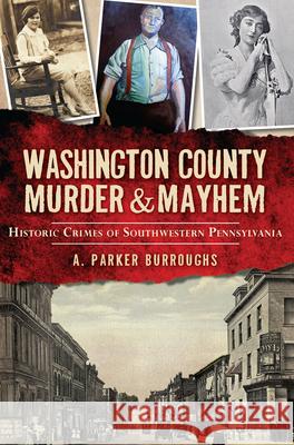 Washington County Murder & Mayhem:: Historic Crimes of Southwestern Pennsylvania A. Parker Burroughs 9781626194007 History Press - książka