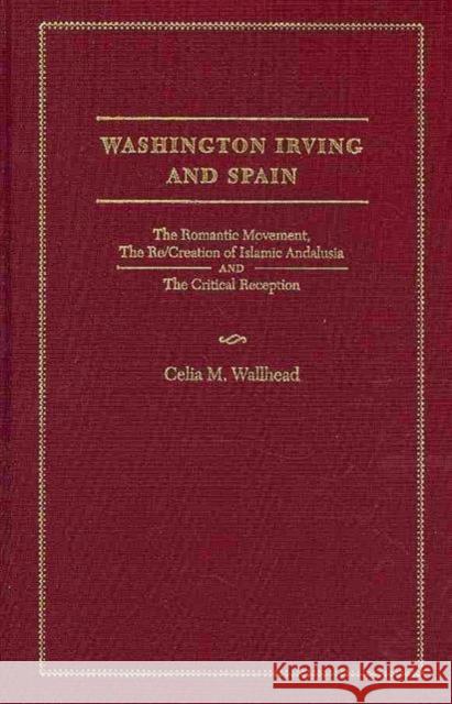 Washington Irving and Spain: The Romantic Movement, the Re/Creation of Islamic Andalusia and the Critical Reception Wallhead, Celia 9781933146492 Academica Press - książka