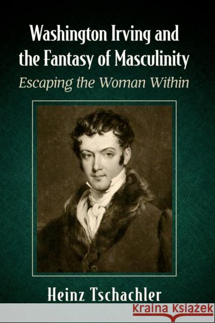 Washington Irving and the Fantasy of Masculinity: Escaping the Woman Within Heinz Tschachler 9781476686660 McFarland & Company - książka