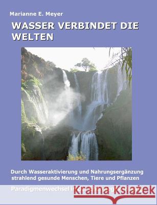 Wasser verbindet die Welten: Durch Wasseraktivierung und Nahrungsergänzung strahlend gesunde Menschen, Tiere und Pflanzen Meyer, Marianne E. 9783837099898 Books on Demand - książka