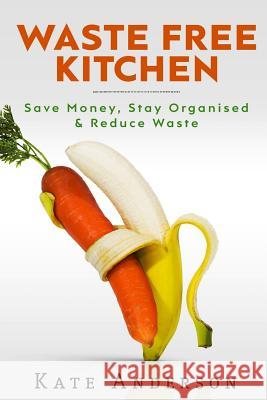 Waste Free Kitchen: Save Money, Stay Organized & Reduce Waste Kate Anderson 9781519106469 Createspace - książka