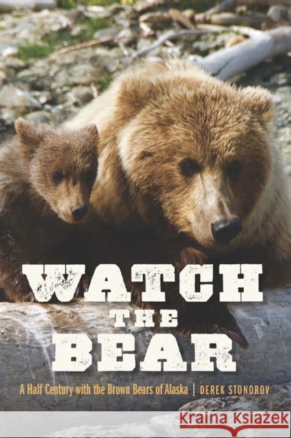 Watch the Bear: A Half Century with the Brown Bears of Alaska Derek Stonorov 9781496233431 Bison Books - książka