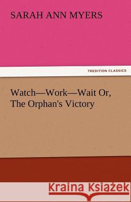 Watch-Work-Wait Or, the Orphan's Victory Sarah A. (Sarah Ann) Myers   9783842481190 tredition GmbH - książka