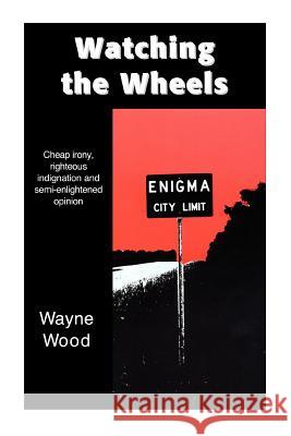 Watching the Wheels: Cheap irony, righteous indignation and semi-enlightened opinion Wood, Wayne 9780595287215 iUniverse - książka