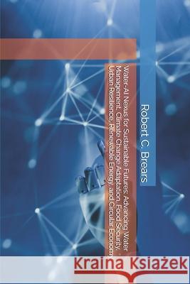 Water-AI Nexus for Sustainable Futures: Advancing Water Management, Climate Change Adaptation, Food Security, Urban Resilience, Renewable Energy, and Robert C. Brears 9781991406019 Our Future Water - książka