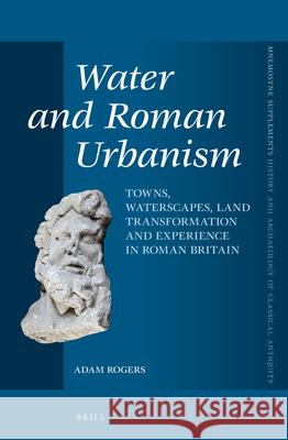 Water and Roman Urbanism: Towns, Waterscapes, Land Transformation and Experience in Roman Britain Adam Rogers 9789004247871 Brill Academic Publishers - książka