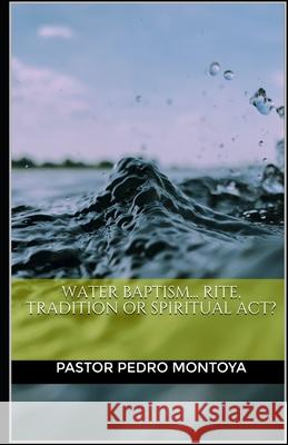 Water Baptism... Rite, Tradition or Spiritual Act? Pedro Montoya 9781973834144 Createspace Independent Publishing Platform - książka