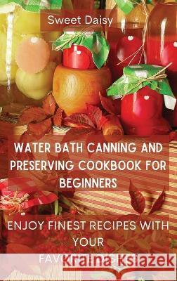 Water Bath Canning and Preserving Cookbook for Beginners: Enjoy Finest Recipes with Your Favorite Dishes Sweet Daisy 9788367110136 Sweet Daisy - książka