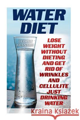 Water Diet: Lose Weight Without Dieting And Get Rid Of Wrinkles And Cellulite Just Drinking Water Kennard, George 9781548323752 Createspace Independent Publishing Platform - książka