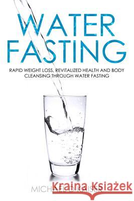 Water Fasting: Rapid Weight Loss, Revitalized Health and Body Cleansing Through Water Fasting Michael D. Kaiser 9781092953771 Independently Published - książka