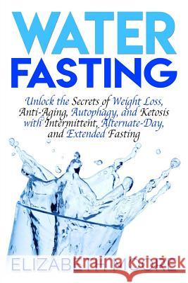Water Fasting: Unlock the Secrets of Weight Loss, Anti-Aging, Autophagy, and Ketosis with Intermittent, Alternate-Day, and Extended F Elizabeth Moore 9781793485038 Independently Published - książka