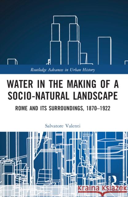 Water in the Making of a Socio-Natural Landscape: Rome and Its Surroundings, 1870-1922 Salvatore Valenti 9781032184197 Routledge - książka