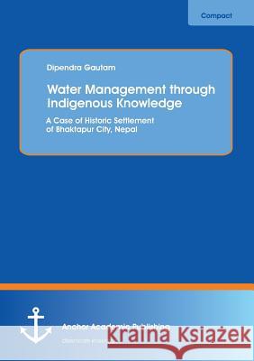 Water Management through Indigenous Knowledge: A Case of Historic Settlement of Bhaktapur City, Nepal Gautam, Dipendra 9783954892013 Anchor Academic Publishing - książka