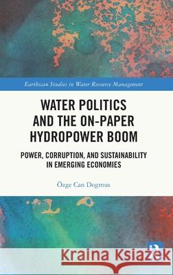 Water Politics and the On-Paper Hydropower Boom: Power, Corruption, and Sustainability in Emerging Economies ?zge Can Dogmus 9781032281308 Routledge - książka