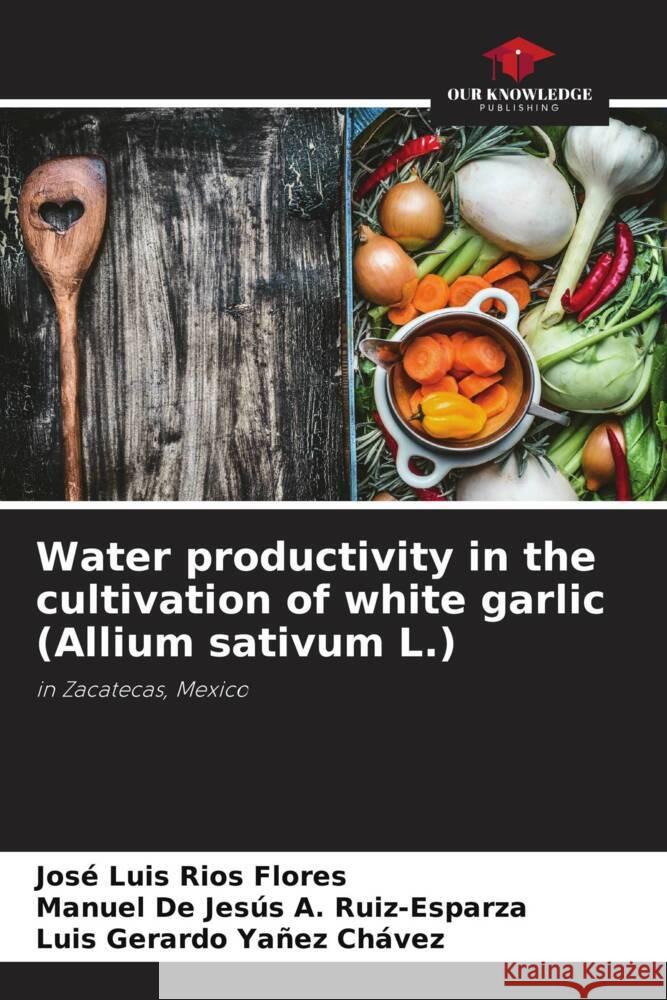 Water productivity in the cultivation of white garlic (Allium sativum L.) Jos? Luis R?o Manuel de Jes?s A Luis Gerardo Ya?e 9786207983278 Our Knowledge Publishing - książka
