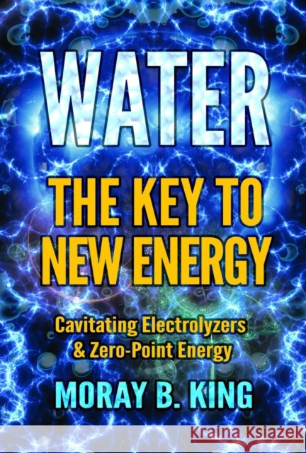 Water: The Key to New Energy: Cavitating Electrolyzers & Zero-Point Energy Moray B. King 9781939149909 Adventures Unlimited Press - książka