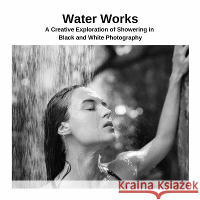 Water Works: A Creative Exploration of Showering in Black and White Photography Kato Yoshida 9781447822226 Lulu.com - książka