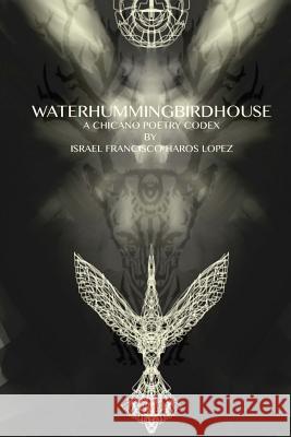 waterhummingbirdhouse: a chicano poetry codex: a chicano poetry codex Haros Lopez, Israel Francisco 9781503349698 Createspace - książka