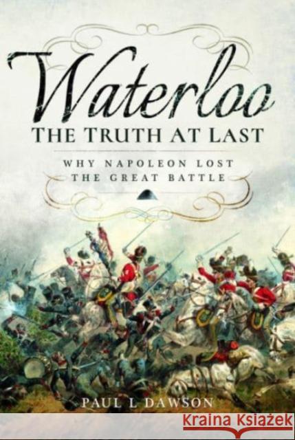 Waterloo: The Truth At Last: Why Napoleon Lost the Great Battle Paul L. Dawson 9781399077415 Pen & Sword Books Ltd - książka