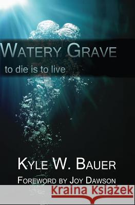 Watery Grave: To die is to live Dawson, Joy 9780578185514 Kyle W. Bauer - książka