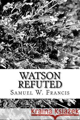 Watson Refuted Samuel W. Francis 9781981571062 Createspace Independent Publishing Platform - książka