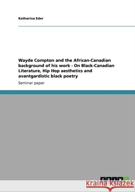 Wayde Compton and the African-Canadian background of his work - On Black-Canadian Literature, Hip Hop aesthetics and avantgardistic black poetry Katharina Eder   9783640915439 GRIN Verlag oHG - książka