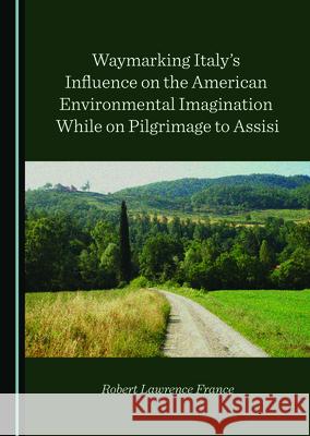 Waymarking Italy's Influence on the American Environmental Imagination While on Pilgrimage to Assisi Robert Lawrence France   9781527557864 Cambridge Scholars Publishing - książka