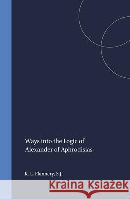 Ways Into the Logic of Alexander of Aphrodisias: Kevin L. Flannery 9789004099982 Brill Academic Publishers - książka