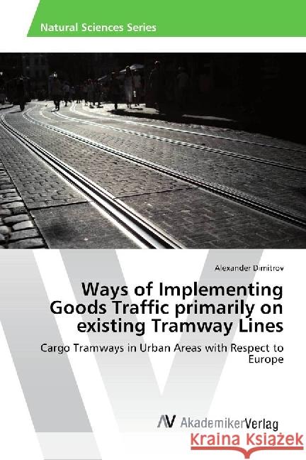 Ways of Implementing Goods Traffic primarily on existing Tramway Lines : Cargo Tramways in Urban Areas with Respect to Europe Dimitrov, Alexander 9783330509863 AV Akademikerverlag - książka