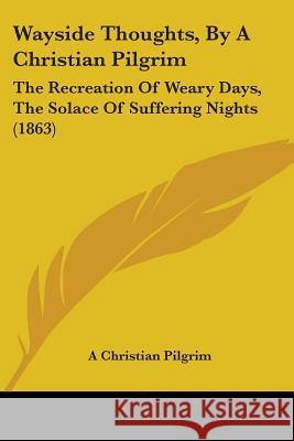 Wayside Thoughts, By A Christian Pilgrim: The Recreation Of Weary Days, The Solace Of Suffering Nights (1863) A Christian Pilgrim 9781437363241  - książka