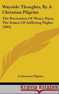 Wayside Thoughts, By A Christian Pilgrim: The Recreation Of Weary Days, The Solace Of Suffering Nights (1863) A Christian Pilgrim 9781437430431  - książka