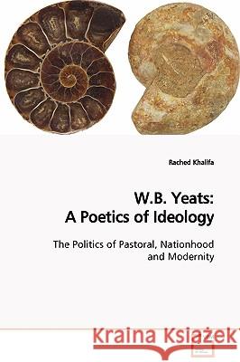 W.B. Yeats: A Poetics of Ideology The Politics of Pastoral, Nationhood and Modernity Khalifa, Rached 9783639100037 VDM VERLAG DR. MULLER AKTIENGESELLSCHAFT & CO - książka