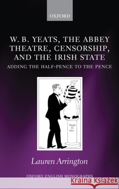 W.B. Yeats, the Abbey Theatre, Censorship, and the Irish State: Adding the Half-Pence to the Pence Arrington, Lauren 9780199590575 OXFORD UNIVERSITY PRESS - książka