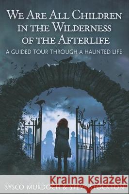 We Are All Children in the Wilderness of the Afterlife: A Guided Tour Through a Haunted Life Steve Stockton Sysco Murdoch 9781697600469 Independently Published - książka