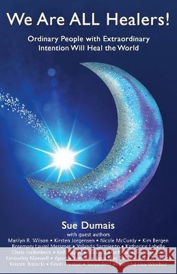 We Are ALL Healers!: Ordinary People with Extraordinary Intention Will Heal the World Sue Dumais   9780995813083 Heart Led Living Publishing - książka