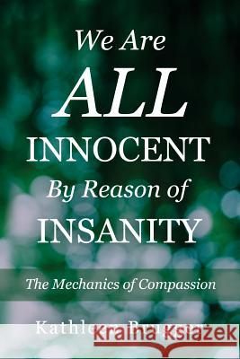 We Are ALL Innocent by Reason of Insanity: The Mechanics of Compassion Brugger, Kathleen 9780989358200 Aeogia Press - książka