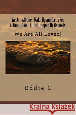 We Are All One. Wake Up and Let's See Action. It Won't Just Happen By Osmosis.: We Are All Loved! C, Eddie 9781517780654 Createspace Independent Publishing Platform - książka