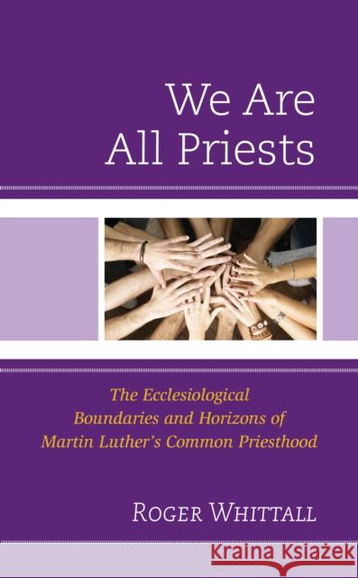 We Are All Priests: The Ecclesiological Boundaries and Horizons of Martin Luther’s Common Priesthood Roger Whittall 9781978715424 Rowman & Littlefield - książka