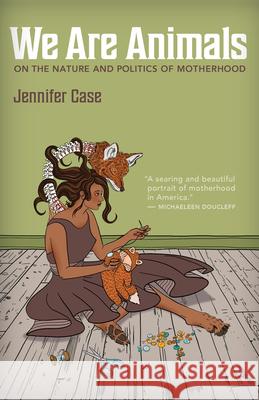 We Are Animals: Essays on the Nature and Politics of Motherhood Jennifer Case 9781595343017 Trinity University Press,U.S. - książka