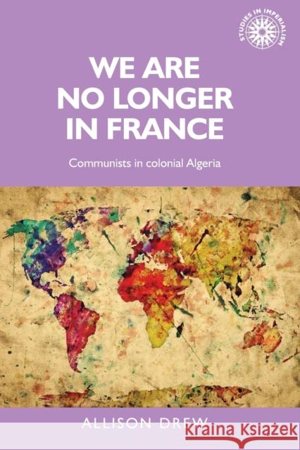 We Are No Longer in France: Communists in Colonial Algeria Allison Drew 9781526106759 Manchester University Press - książka