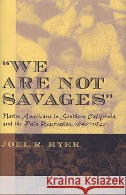 We Are Not Savages: Native Americans in Southern California and the Pala Reservation, 1840-1920 Joel R. Hyer 9780870135750 Michigan State University Press - książka