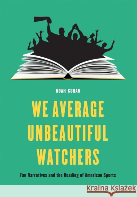 We Average Unbeautiful Watchers: Fan Narratives and the Reading of American Sports Noah Cohan 9780803295940 University of Nebraska Press - książka