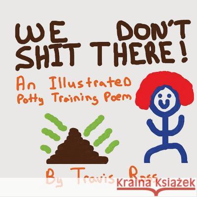 We Don't Shit There: An Illustrated Potty Training Poem Travis Lynn Ross 9781502540591 Createspace - książka