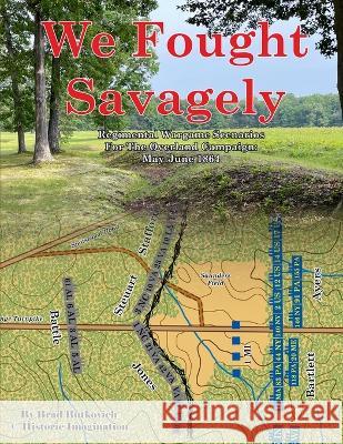 We Fought Savagely: Regimental Wargame Scenarios For The Overland Campaign: May-June 1864 Brad Butkovich   9781732597662 Historic Imagination LLC - książka