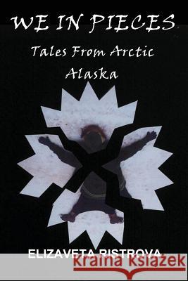 We In Pieces: Tales From Arctic Alaska Ristrova, Elizaveta 9780984651757 All Things That Matter Press - książka