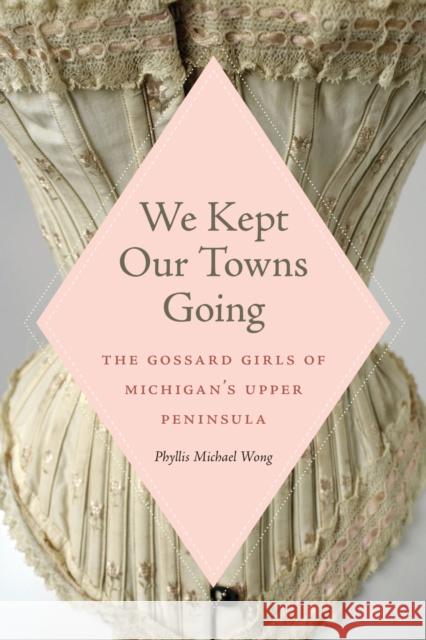 We Kept Our Towns Going: The Gossard Girls of Michigan's Upper Peninsula Phyllis Michael Wong 9781611864205 Michigan State University Press - książka