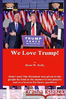 We Love Trump!: Don't you? The President was given to the people by God as the answer to our prayers and as a beacon for goodness. Brian W. Kelly 9781951562335 Lets Go Publish! - książka