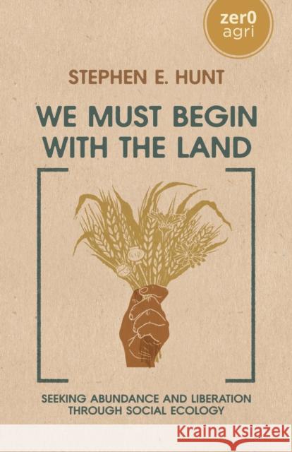We Must Begin with the Land: Seeking Abundance and Liberation through Social Ecology Stephen E. Hunt 9781803415857 Collective Ink - książka