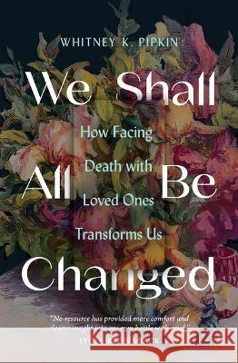 We Shall All Be Changed: How Facing Death with Loved Ones Transforms Us Whitney K. Pipkin 9780802431721 Moody Publishers - książka