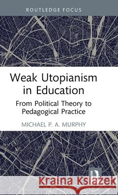 Weak Utopianism in Education: From Political Theory to Pedagogical Practice Michael P. a. Murphy 9781032601625 Routledge - książka